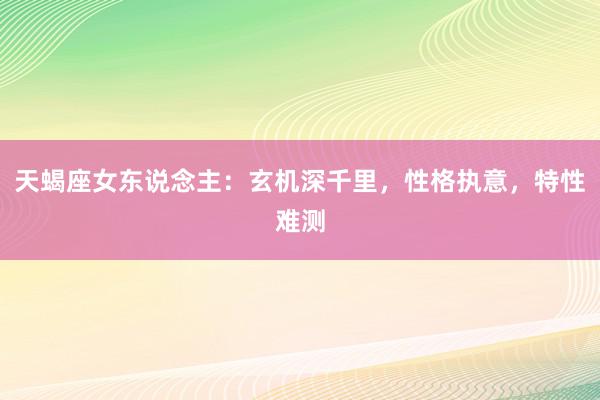 天蝎座女东说念主：玄机深千里，性格执意，特性难测