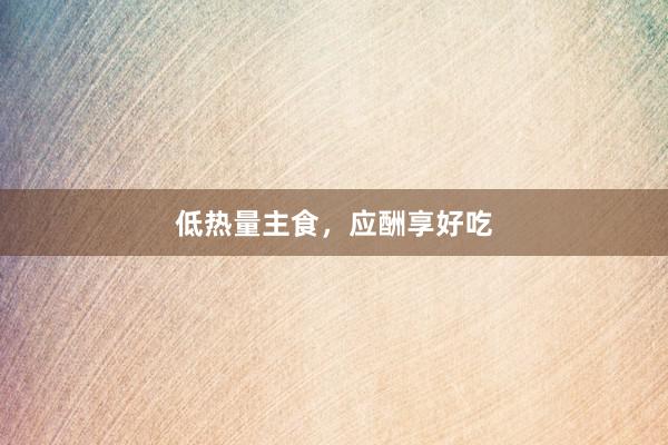 低热量主食，应酬享好吃