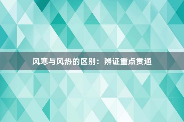 风寒与风热的区别：辨证重点贯通