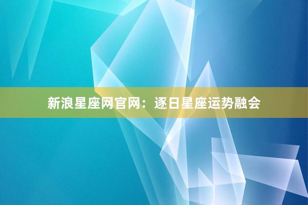 新浪星座网官网：逐日星座运势融会