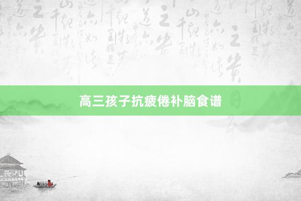 高三孩子抗疲倦补脑食谱
