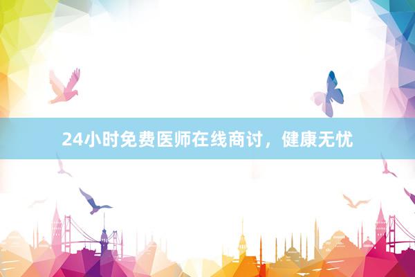 24小时免费医师在线商讨，健康无忧