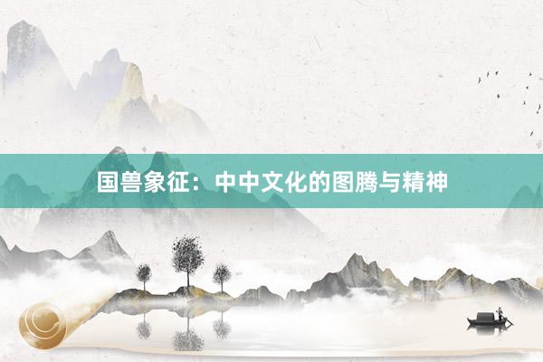 国兽象征：中中文化的图腾与精神
