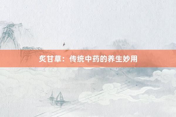 炙甘草：传统中药的养生妙用