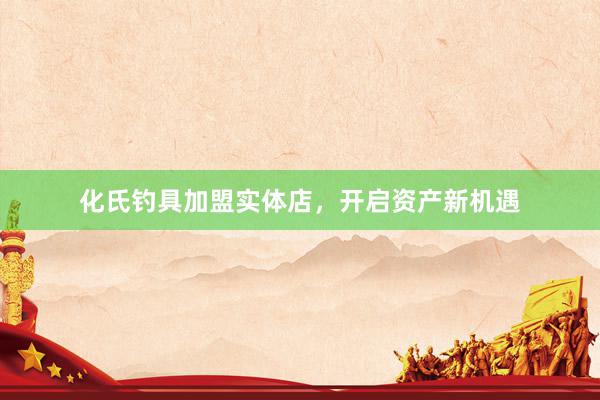 化氏钓具加盟实体店，开启资产新机遇