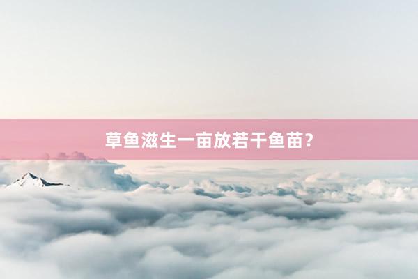 草鱼滋生一亩放若干鱼苗？