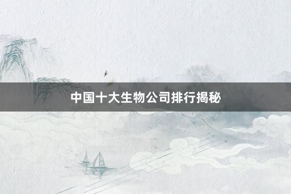 中国十大生物公司排行揭秘